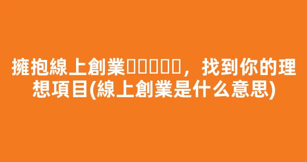 擁抱線上創業，找到你的理想項目(線上創業是什么意思) - 嚴選資源大全 - 嚴選資源大全
